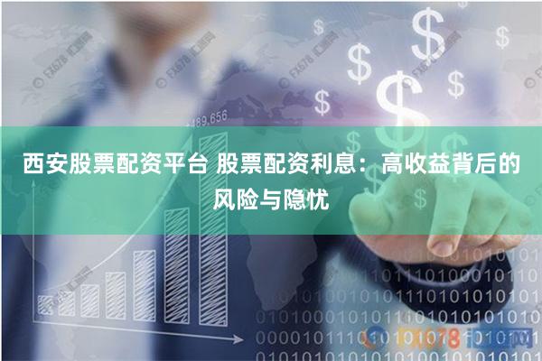 西安股票配资平台 股票配资利息：高收益背后的风险与隐忧