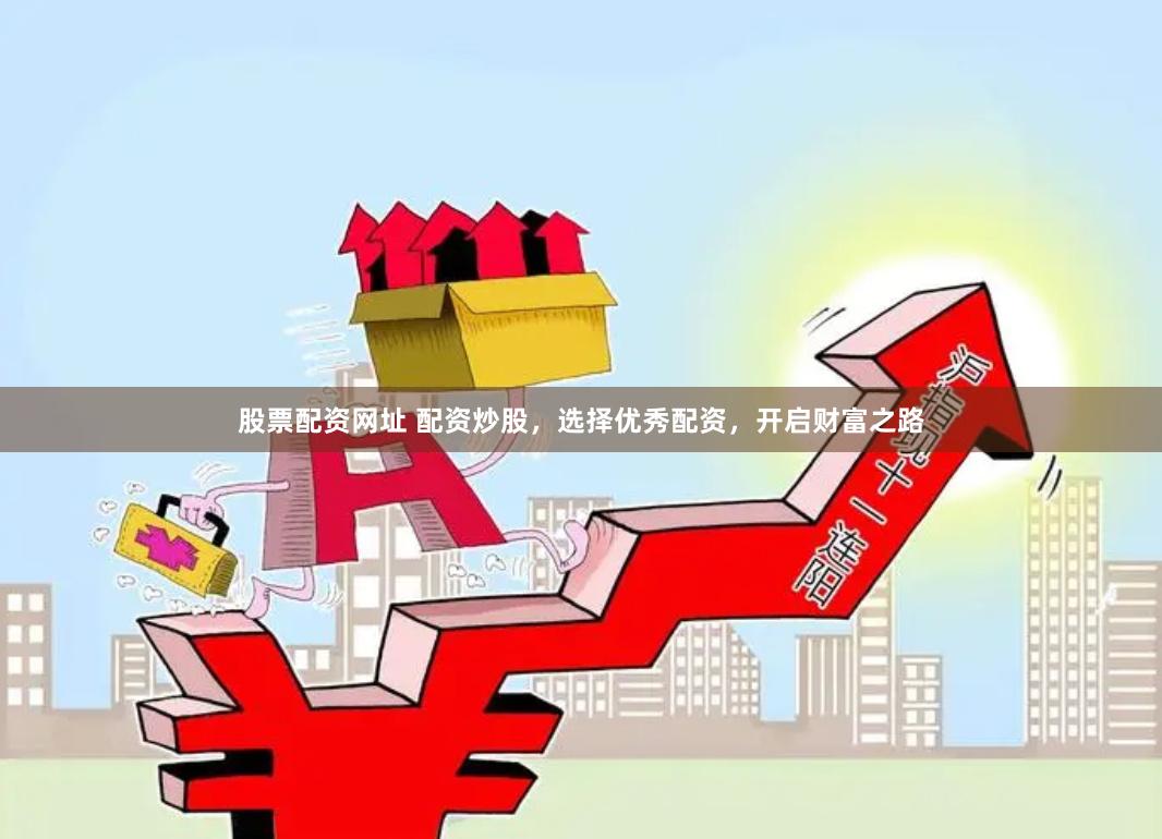 股票配资网址 配资炒股，选择优秀配资，开启财富之路