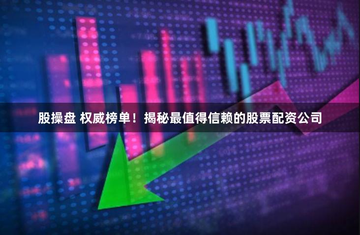 股操盘 权威榜单！揭秘最值得信赖的股票配资公司