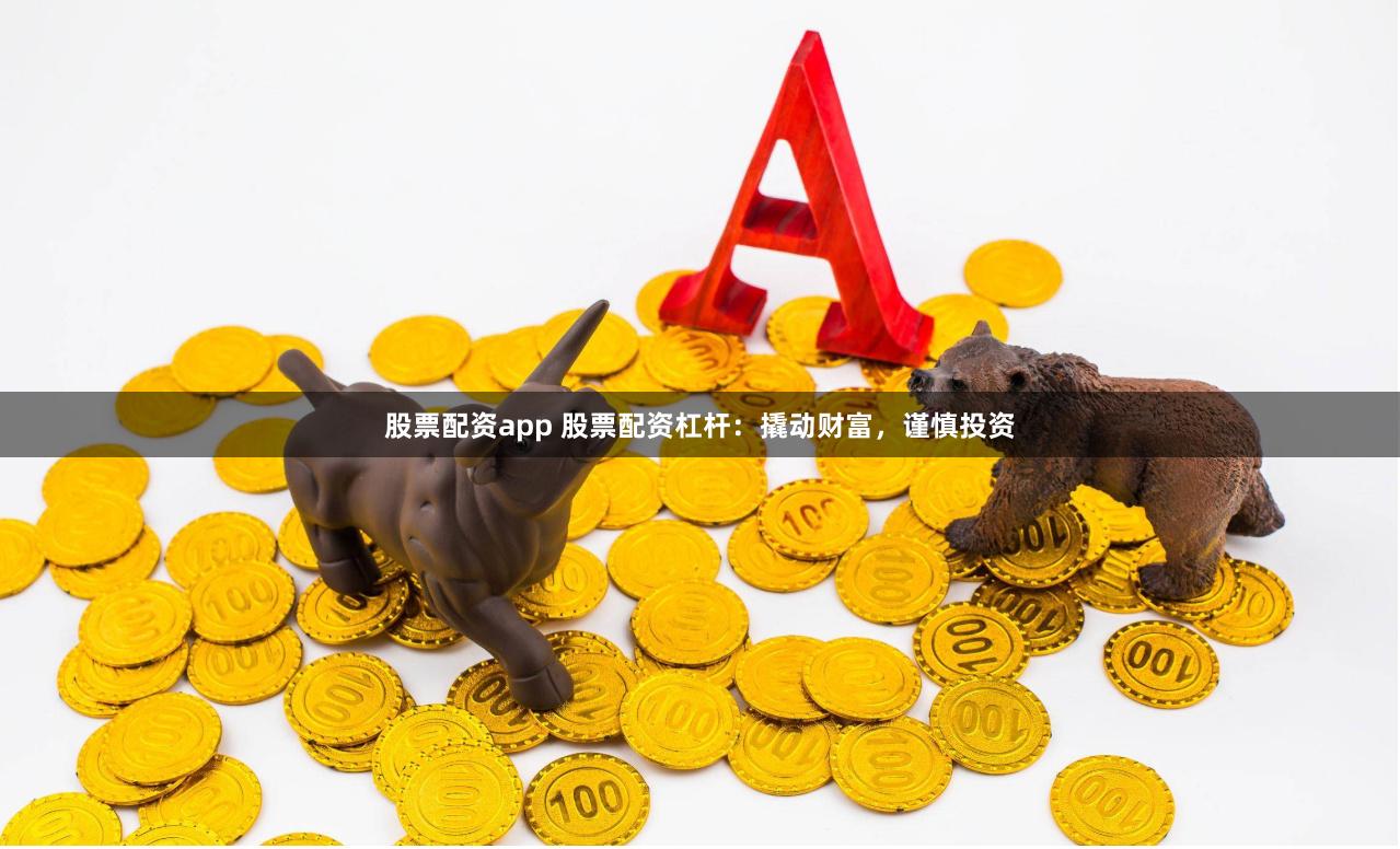 股票配资app 股票配资杠杆：撬动财富，谨慎投资