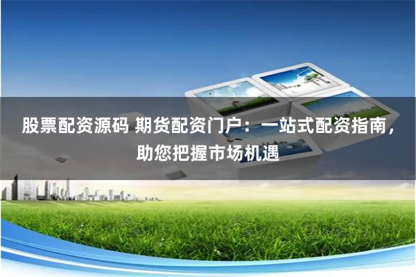 股票配资源码 期货配资门户：一站式配资指南，助您把握市场机遇