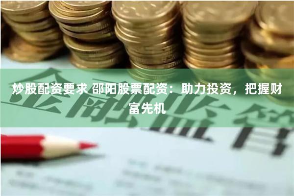 炒股配资要求 邵阳股票配资：助力投资，把握财富先机
