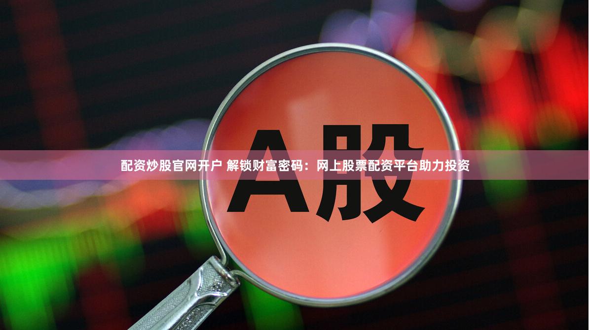 配资炒股官网开户 解锁财富密码：网上股票配资平台助力投资