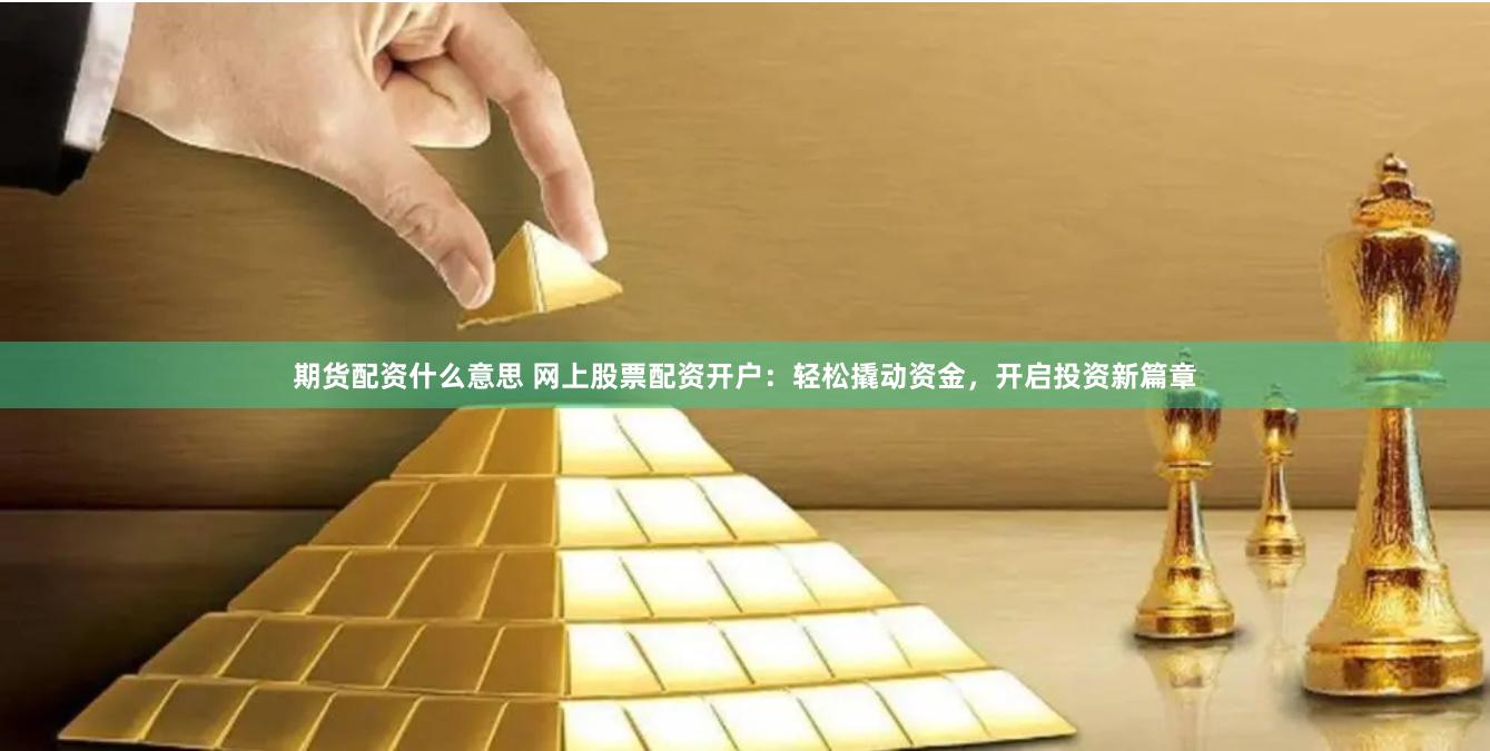 期货配资什么意思 网上股票配资开户：轻松撬动资金，开启投资新篇章