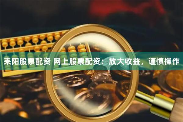 耒阳股票配资 网上股票配资：放大收益，谨慎操作