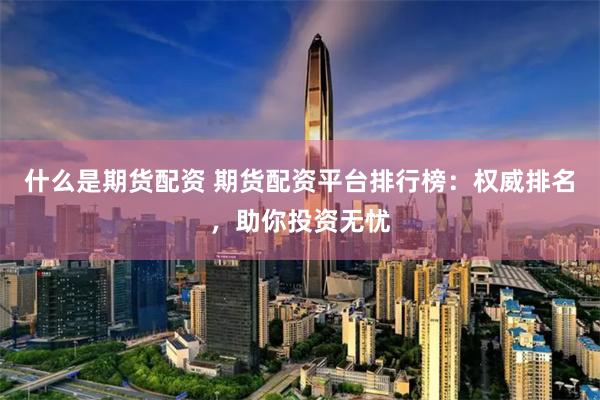 什么是期货配资 期货配资平台排行榜：权威排名，助你投资无忧