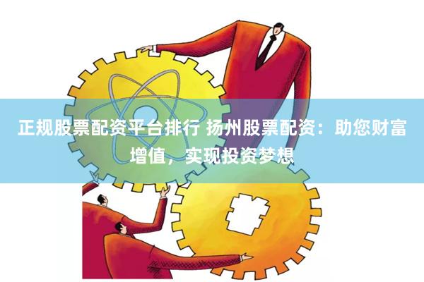 正规股票配资平台排行 扬州股票配资：助您财富增值，实现投资梦想