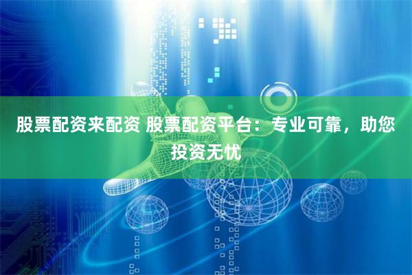 股票配资来配资 股票配资平台：专业可靠，助您投资无忧