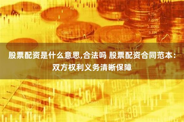 股票配资是什么意思,合法吗 股票配资合同范本：双方权利义务清晰保障