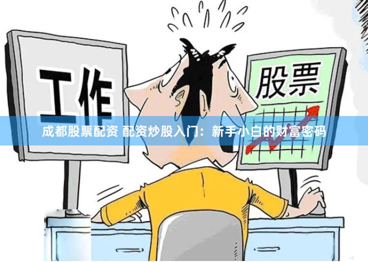 成都股票配资 配资炒股入门：新手小白的财富密码