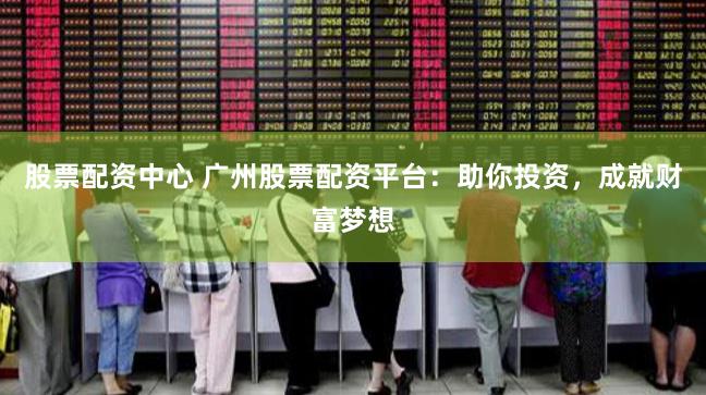 股票配资中心 广州股票配资平台：助你投资，成就财富梦想