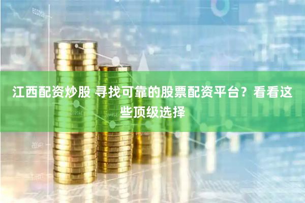 江西配资炒股 寻找可靠的股票配资平台？看看这些顶级选择