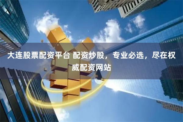 大连股票配资平台 配资炒股，专业必选，尽在权威配资网站