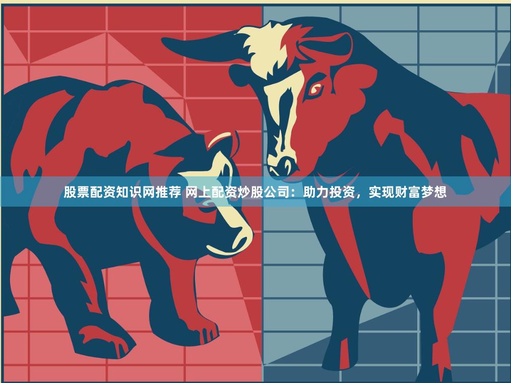 股票配资知识网推荐 网上配资炒股公司：助力投资，实现财富梦想
