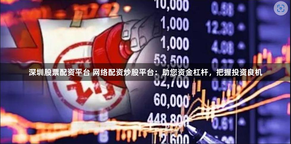 深圳股票配资平台 网络配资炒股平台：助您资金杠杆，把握投资良机