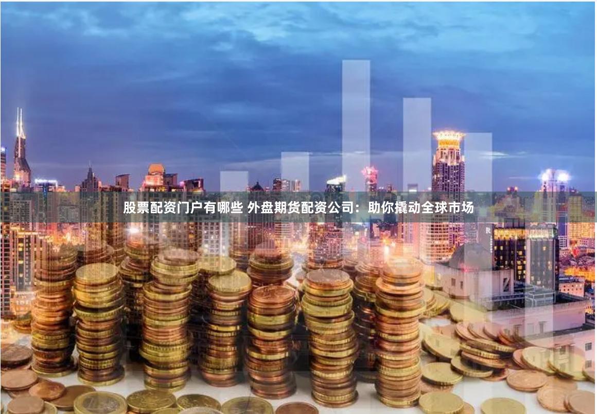 股票配资门户有哪些 外盘期货配资公司：助你撬动全球市场