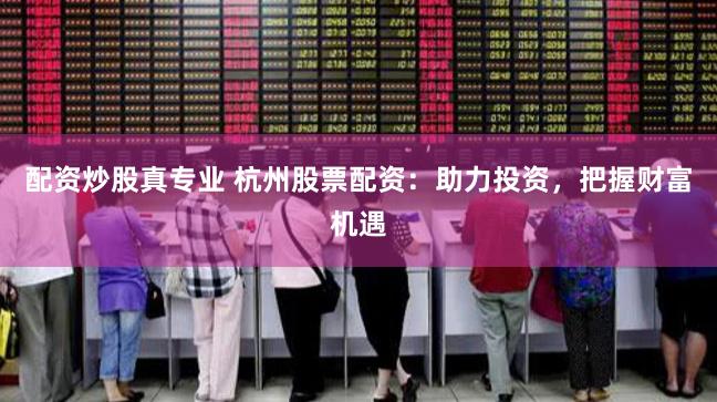 配资炒股真专业 杭州股票配资：助力投资，把握财富机遇