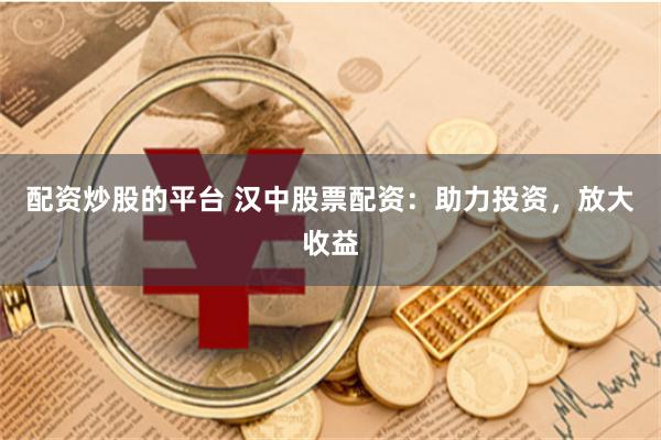 配资炒股的平台 汉中股票配资：助力投资，放大收益