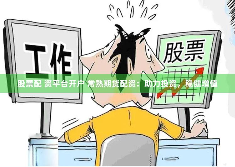 股票配 资平台开户 常熟期货配资：助力投资，稳健增值