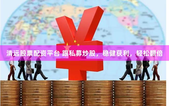清远股票配资平台 跟私募炒股，稳健获利，轻松翻倍