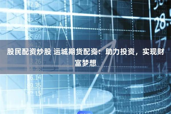 股民配资炒股 运城期货配资：助力投资，实现财富梦想