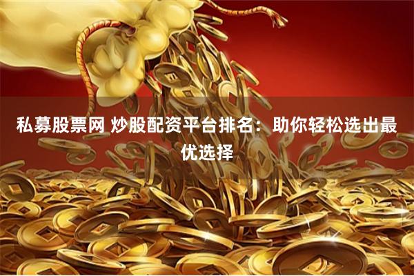 私募股票网 炒股配资平台排名：助你轻松选出最优选择