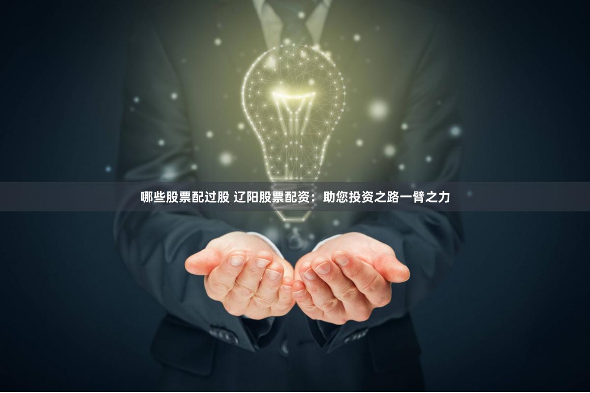 哪些股票配过股 辽阳股票配资：助您投资之路一臂之力