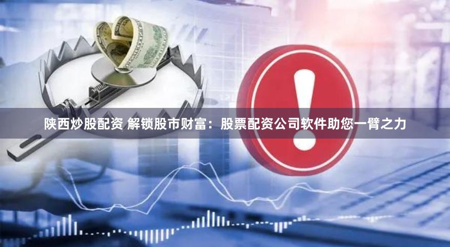 陕西炒股配资 解锁股市财富：股票配资公司软件助您一臂之力