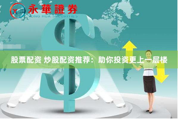 股票配资 炒股配资推荐：助你投资更上一层楼