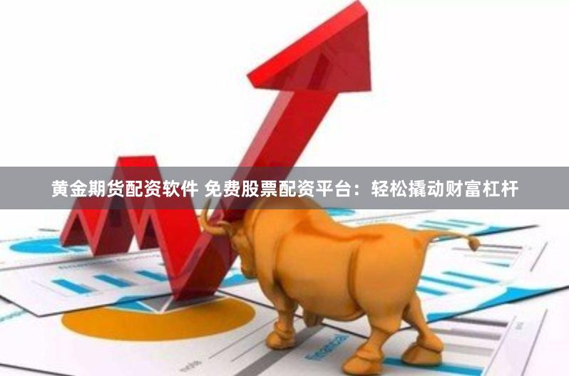 黄金期货配资软件 免费股票配资平台：轻松撬动财富杠杆