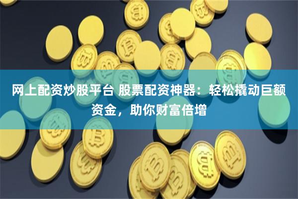 网上配资炒股平台 股票配资神器：轻松撬动巨额资金，助你财富倍增