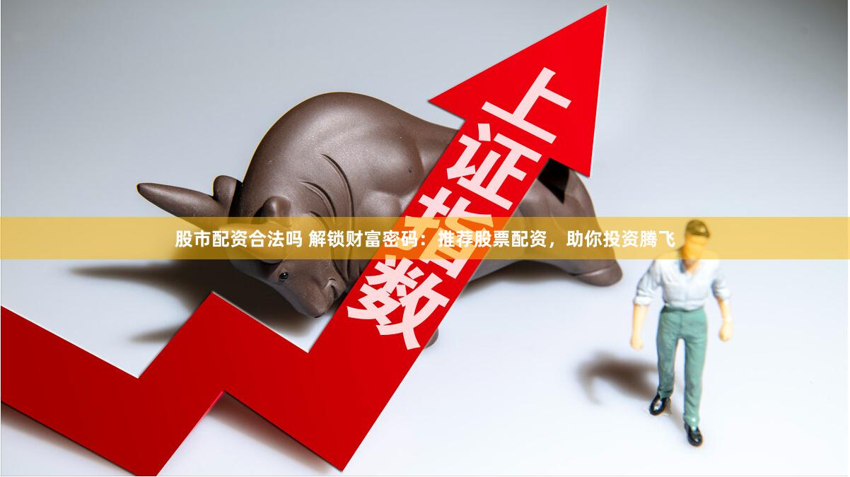股市配资合法吗 解锁财富密码：推荐股票配资，助你投资腾飞