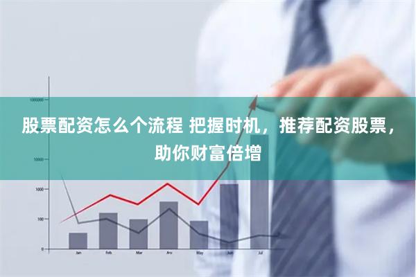 股票配资怎么个流程 把握时机，推荐配资股票，助你财富倍增