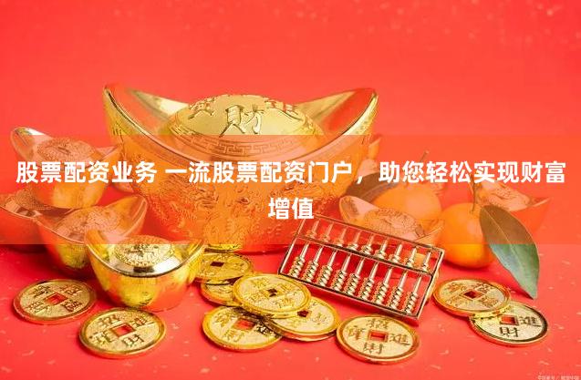 股票配资业务 一流股票配资门户，助您轻松实现财富增值