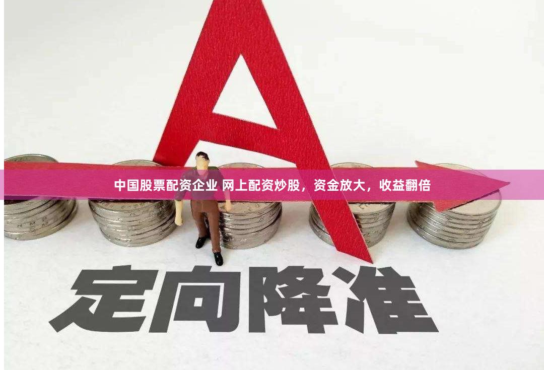 中国股票配资企业 网上配资炒股，资金放大，收益翻倍