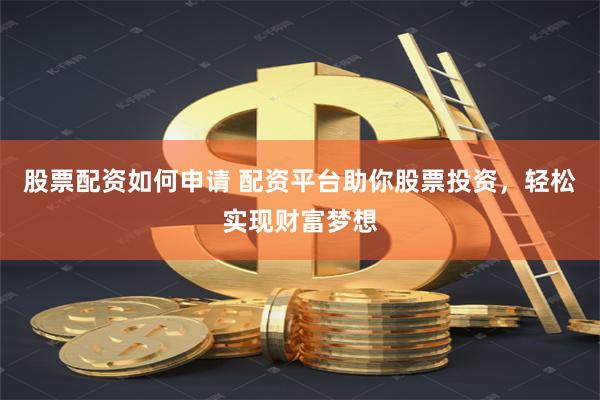 股票配资如何申请 配资平台助你股票投资，轻松实现财富梦想
