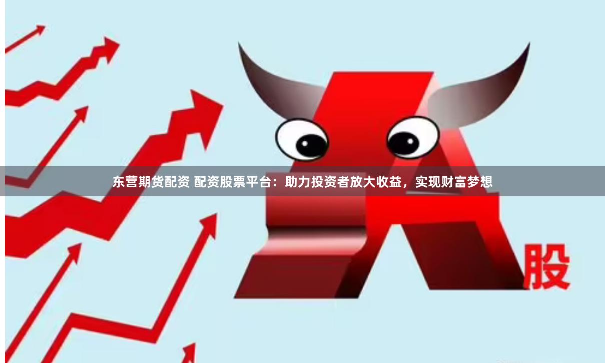 东营期货配资 配资股票平台：助力投资者放大收益，实现财富梦想