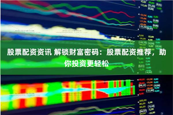 股票配资资讯 解锁财富密码：股票配资推荐，助你投资更轻松