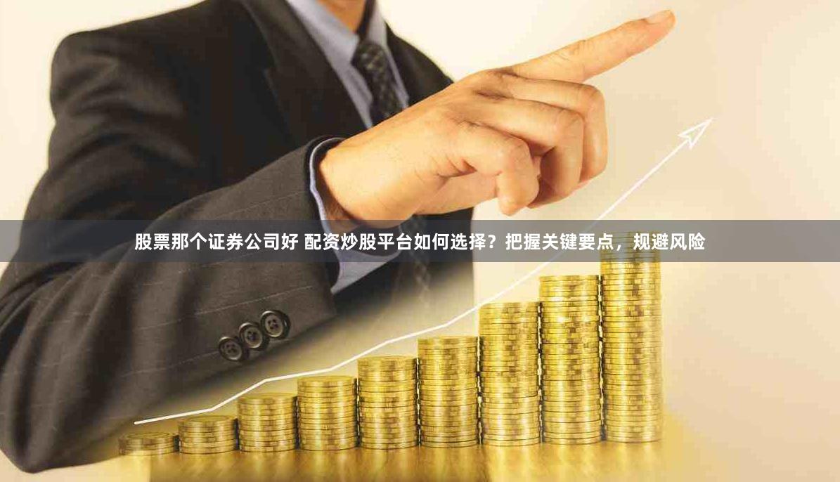 股票那个证券公司好 配资炒股平台如何选择？把握关键要点，规避风险