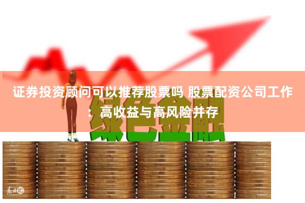 证券投资顾问可以推荐股票吗 股票配资公司工作：高收益与高风险并存