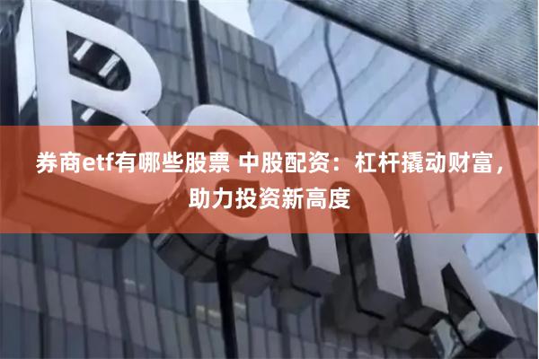 券商etf有哪些股票 中股配资：杠杆撬动财富，助力投资新高度