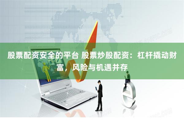 股票配资安全的平台 股票炒股配资：杠杆撬动财富，风险与机遇并存