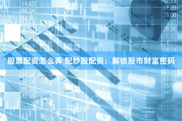 股票配资怎么弄 配炒股配资：解锁股市财富密码