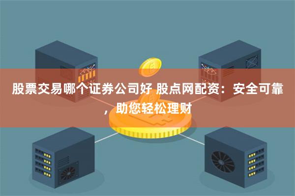 股票交易哪个证券公司好 股点网配资：安全可靠，助您轻松理财