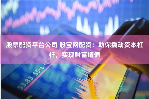 股票配资平台公司 股宝网配资：助你撬动资本杠杆，实现财富增值