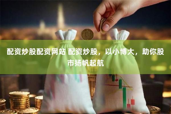 配资炒股配资网站 配资炒股，以小博大，助你股市扬帆起航