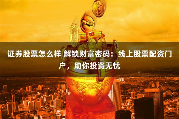 证券股票怎么样 解锁财富密码：线上股票配资门户，助你投资无忧