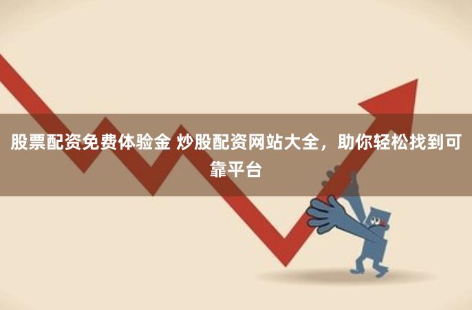 股票配资免费体验金 炒股配资网站大全，助你轻松找到可靠平台