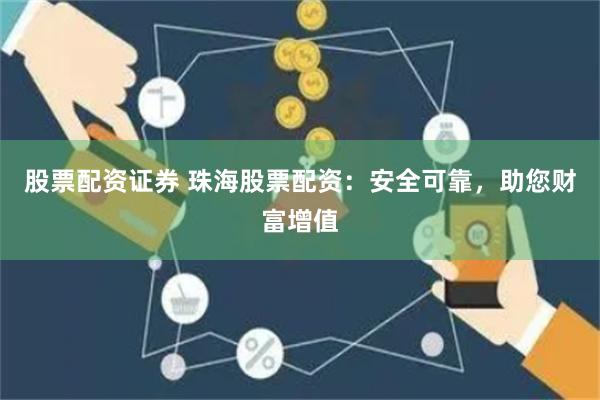 股票配资证券 珠海股票配资：安全可靠，助您财富增值
