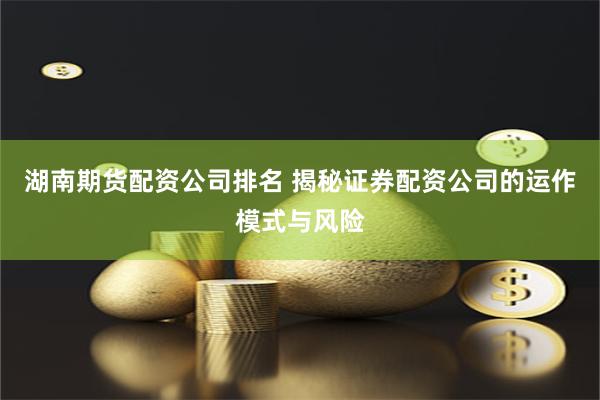 湖南期货配资公司排名 揭秘证券配资公司的运作模式与风险